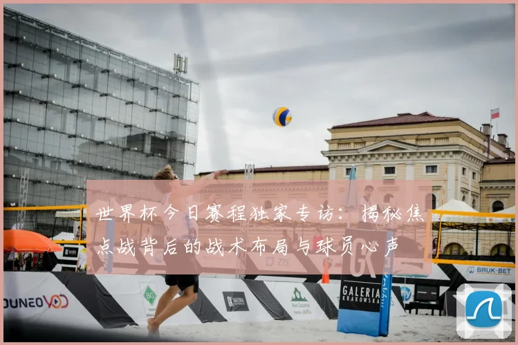 世界杯今日赛程独家专访:揭秘焦点战背后的战术布局与球员心声