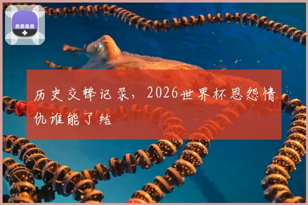 历史交锋记录,2026世界杯恩怨情仇谁能了结