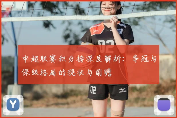 中超联赛积分榜深度解析:争冠与保级格局的现状与前瞻
