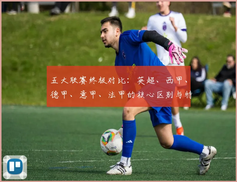 五大联赛终极对比:英超、西甲、德甲、意甲、法甲的核心区别与特点解析