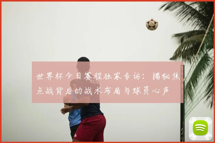 世界杯今日赛程独家专访：揭秘焦点战背后的战术布局与球员心声