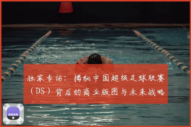 独家专访：揭秘中国超级足球联赛（DS）背后的商业版图与未来战略