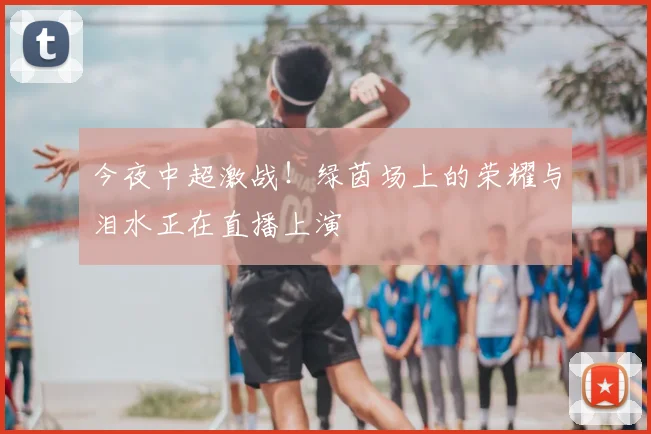 今夜中超激战！绿茵场上的荣耀与泪水正在直播上演