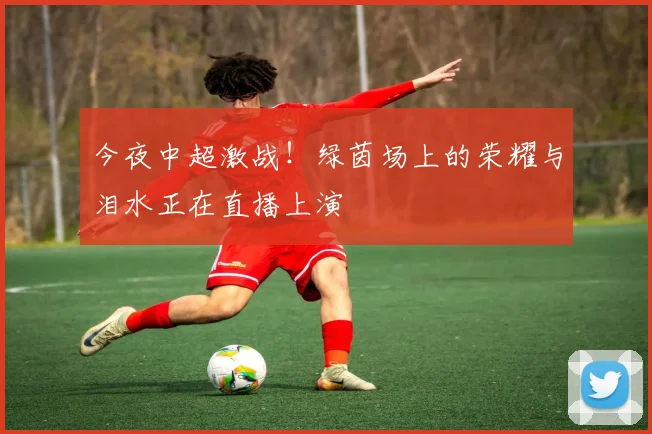 今夜中超激战!绿茵场上的荣耀与泪水正在直播上演