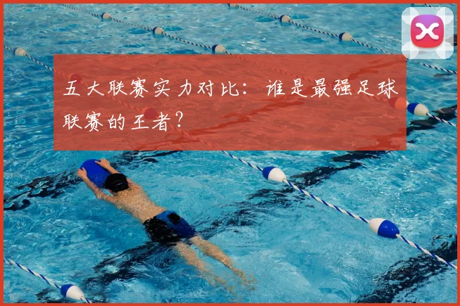 五大联赛实力对比:谁是最强足球联赛的王者?