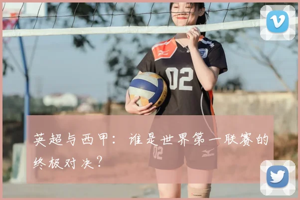 英超与西甲：谁是世界第一联赛的终极对决？