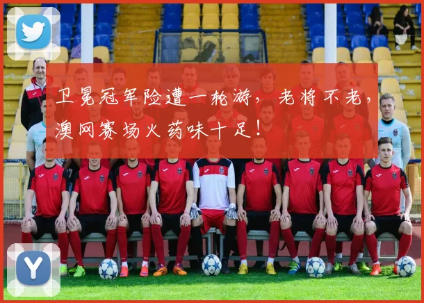 卫冕冠军险遭一轮游，老将不老，澳网赛场火药味十足！