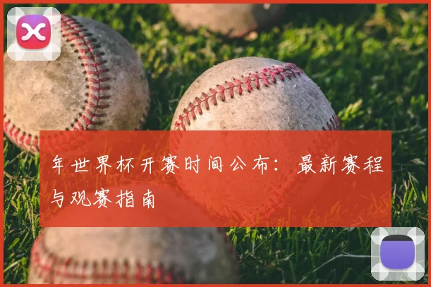 年世界杯开赛时间公布：最新赛程与观赛指南