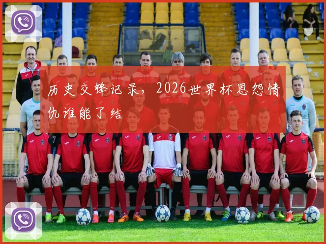 历史交锋记录，2026世界杯恩怨情仇谁能了结