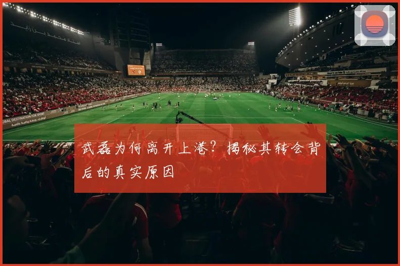 武磊为何离开上港？揭秘其转会背后的真实原因