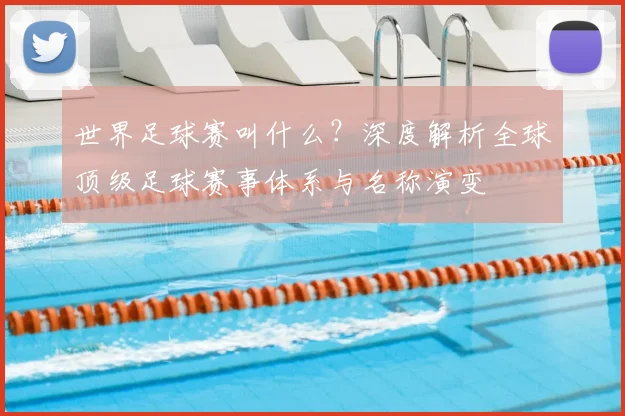 世界足球赛叫什么?深度解析全球顶级足球赛事体系与名称演变