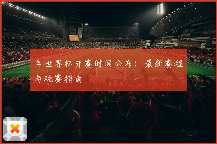 年世界杯开赛时间公布:最新赛程与观赛指南