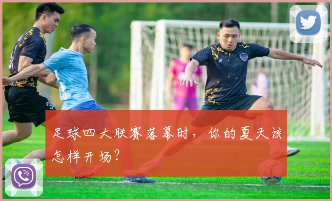足球四大联赛落幕时,你的夏天该怎样开场?